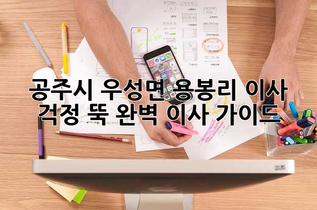 공주시 우성면 용봉리 이사, 걱정 뚝! 완벽 이사 가이드