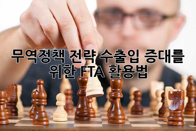 무역정책 전략: 수출입 증대를 위한 FTA 활용법