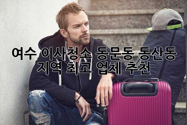여수 이사청소: 동문동, 동산동 지역 최고 업체 추천