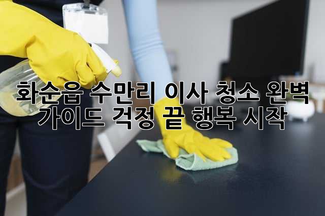 화순읍 수만리 이사 청소 완벽 가이드: 걱정 끝, 행복 시작!