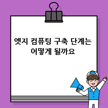 엣지 컴퓨팅 구축 단계는 어떻게 될까요