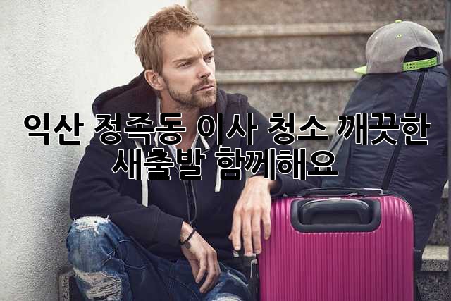 익산 정족동 이사 청소: 깨끗한 새출발, 함께해요!
