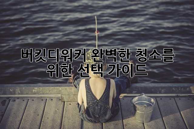 버킷디워커: 완벽한 청소를 위한 선택 가이드