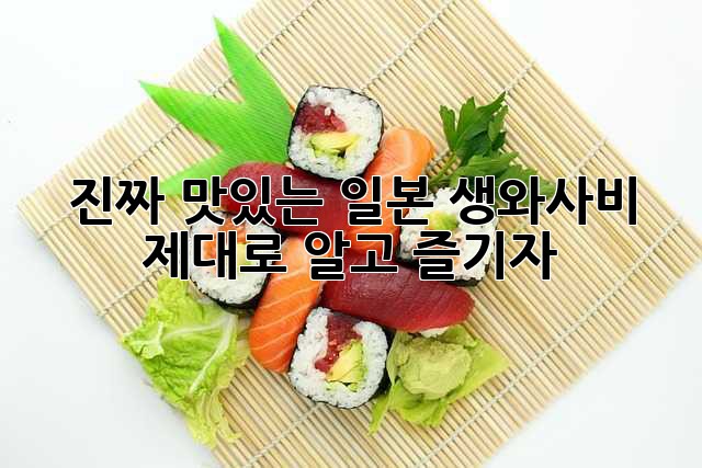진짜 맛있는 일본 생와사비, 제대로 알고 즐기자!