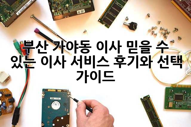 부산 가야동 이사, 믿을 수 있는 이사 서비스 후기와 선택 가이드