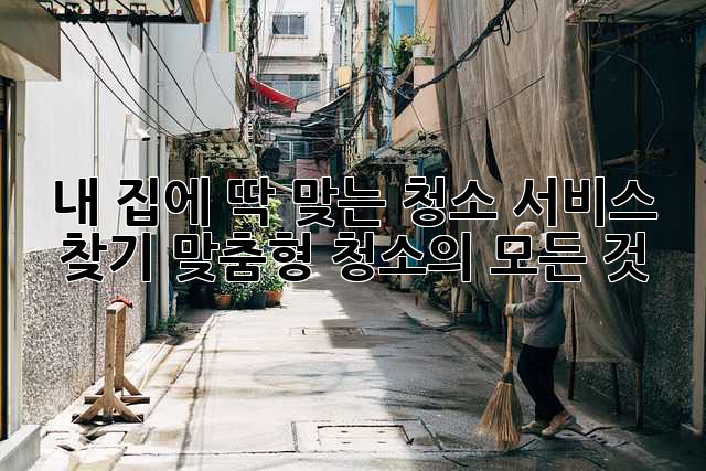 내 집에 딱 맞는 청소 서비스 찾기: 맞춤형 청소의 모든 것 ✨