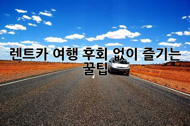 렌트카 여행, 후회 없이 즐기는 꿀팁!