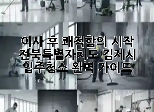 이사 후 쾌적함의 시작, 전북특별자치도 김제시 입주청소 완벽 가이드 ✨