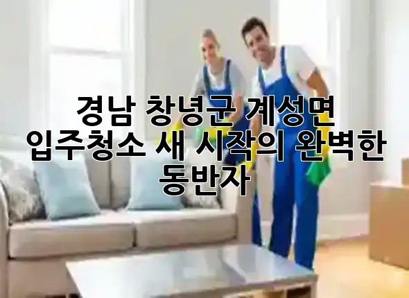 경남 창녕군 계성면 입주청소, 새 시작의 완벽한 동반자 🏡✨