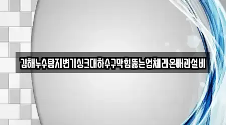 경남 김해시 관동동 누수,하수구막힘,변기막힘,싱크대뚫음,누수탐지 19곳 연락처 찾기