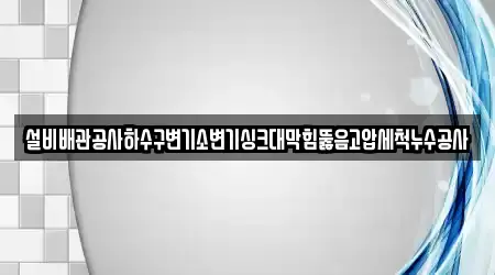 설비배관공사하수구변기소변기싱크대막힘뚫음고압세척누수공사
