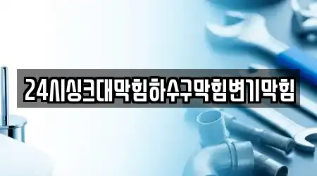 24시싱크대막힘하수구막힘변기막힘