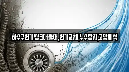 하수구변기씽크대뚫어,변기교체,누수탐지,고압세척