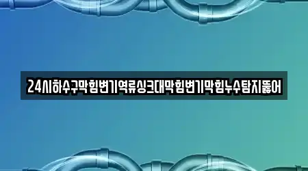 24시하수구막힘변기역류싱크대막힘변기막힘누수탐지뚫어