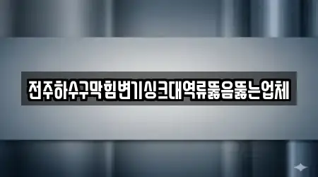 전주하수구막힘변기싱크대역류뚫음뚫는업체