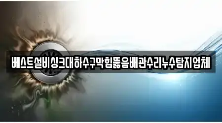 베스트설비싱크대하수구막힘뚫음배관수리누수탐지업체
