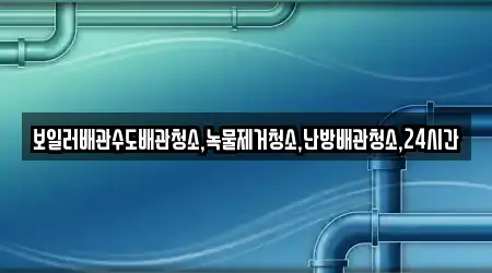 보일러배관수도배관청소,녹물제거청소,난방배관청소,24시간