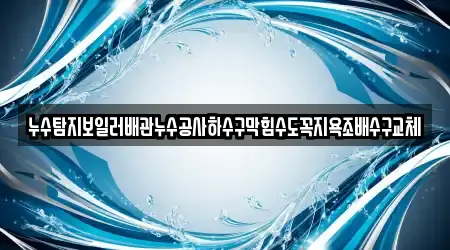 누수탐지보일러배관누수공사하수구막힘수도꼭지욕조배수구교체