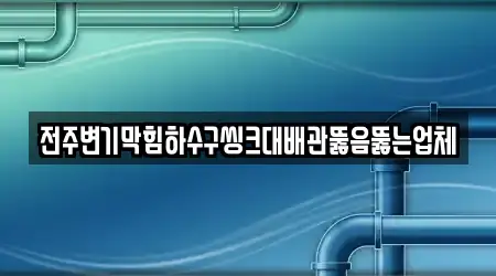 전주변기막힘하수구씽크대배관뚫음뚫는업체