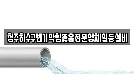 청주하수구변기막힘뚫음전문업체일등설비