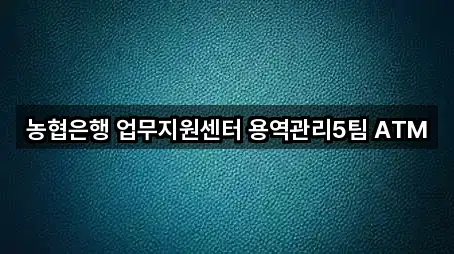 농협은행 업무지원센터 용역관리5팀 ATM