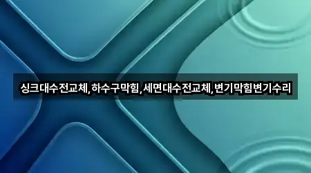 싱크대수전교체,하수구막힘,세면대수전교체,변기막힘변기수리